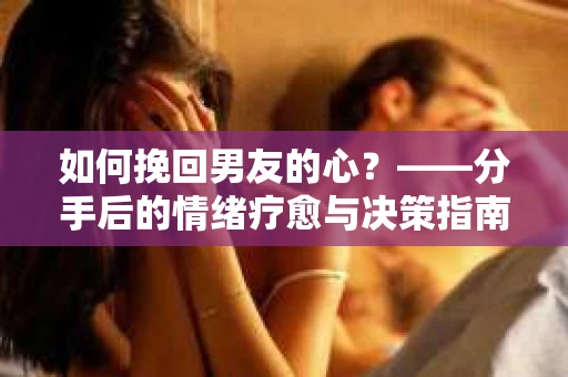 如何挽回男友的心？——分手后的情绪疗愈与决策指南