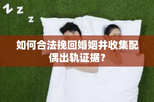 如何合法挽回婚姻并收集配偶出轨证据？