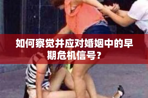 如何察觉并应对婚姻中的早期危机信号？