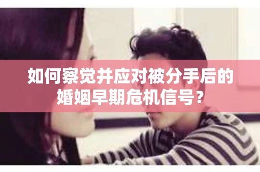 如何察觉并应对被分手后的婚姻早期危机信号？