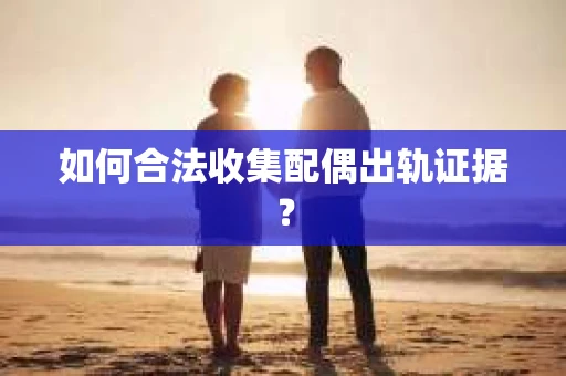如何合法收集配偶出轨证据？