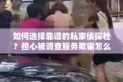 如何选择靠谱的私家侦探社？担心被调查服务欺骗怎么办？