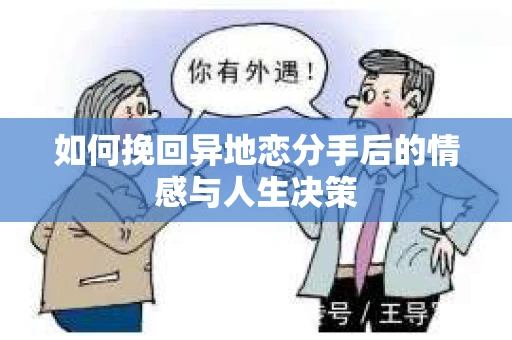 如何挽回异地恋分手后的情感与人生决策