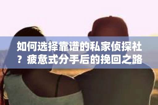 如何选择靠谱的私家侦探社？疲惫式分手后的挽回之路怎么办？