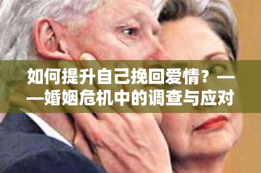 如何提升自己挽回爱情？——婚姻危机中的调查与应对策略
