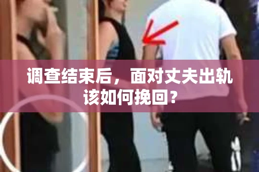 调查结束后，面对丈夫出轨该如何挽回？