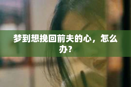 梦到想挽回前夫的心，怎么办？