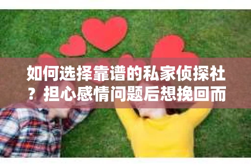 如何选择靠谱的私家侦探社？担心感情问题后想挽回而遭遇江苏女友提分手怎么办？