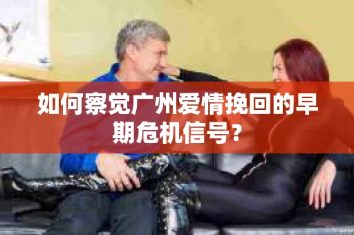 如何察觉广州爱情挽回的早期危机信号？
