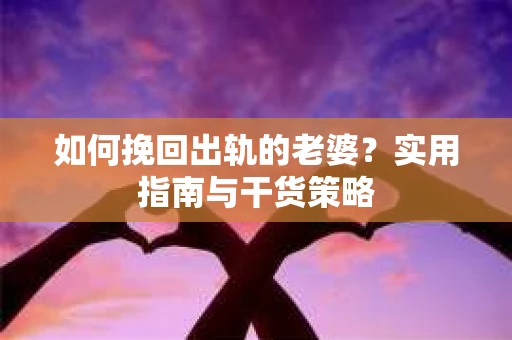 如何挽回出轨的老婆？实用指南与干货策略