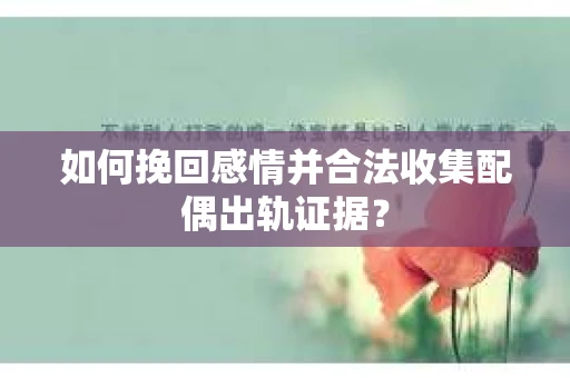 如何挽回感情并合法收集配偶出轨证据？
