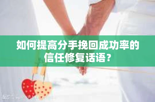 如何提高分手挽回成功率的信任修复话语？