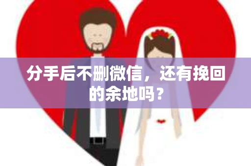 分手后不删微信，还有挽回的余地吗？