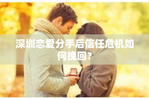 深圳恋爱分手后信任危机如何挽回？