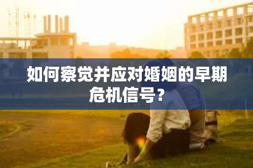 如何察觉并应对婚姻的早期危机信号？