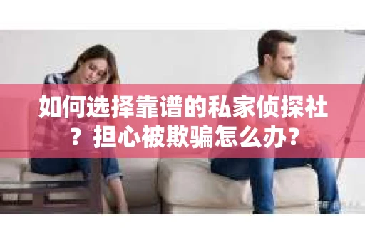 如何选择靠谱的私家侦探社？担心被欺骗怎么办？