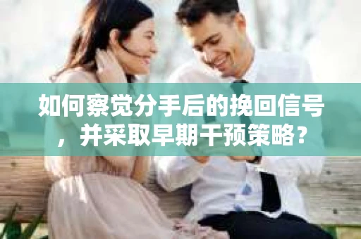 如何察觉分手后的挽回信号，并采取早期干预策略？