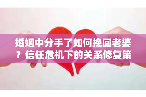 婚姻中分手了如何挽回老婆？信任危机下的关系修复策略