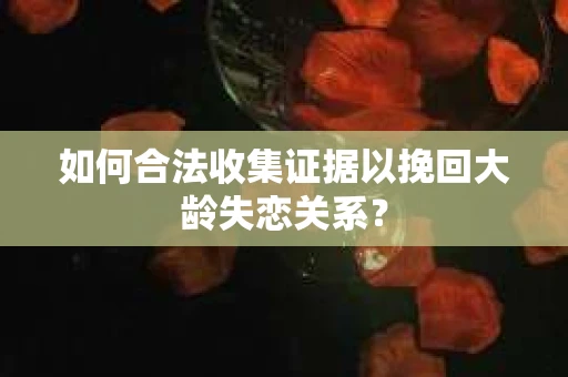 如何合法收集证据以挽回大龄失恋关系？
