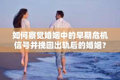 如何察觉婚姻中的早期危机信号并挽回出轨后的婚姻？
