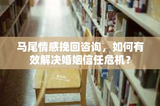 马尾情感挽回咨询，如何有效解决婚姻信任危机？