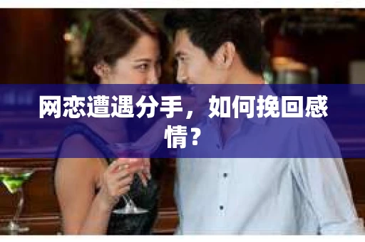 网恋遭遇分手，如何挽回感情？
