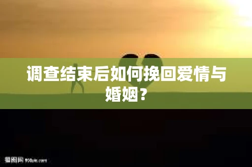 调查结束后如何挽回爱情与婚姻？