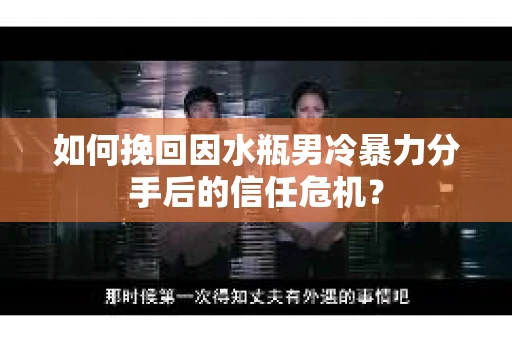 如何挽回因水瓶男冷暴力分手后的信任危机？