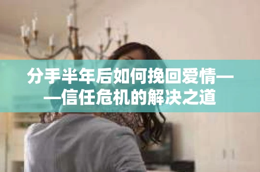 分手半年后如何挽回爱情——信任危机的解决之道