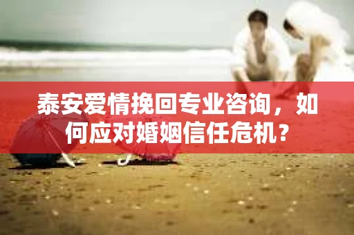 泰安爱情挽回专业咨询，如何应对婚姻信任危机？
