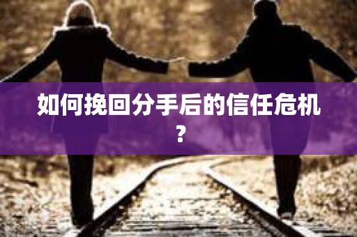 如何挽回分手后的信任危机？