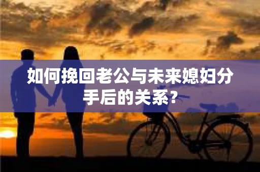 如何挽回老公与未来媳妇分手后的关系？