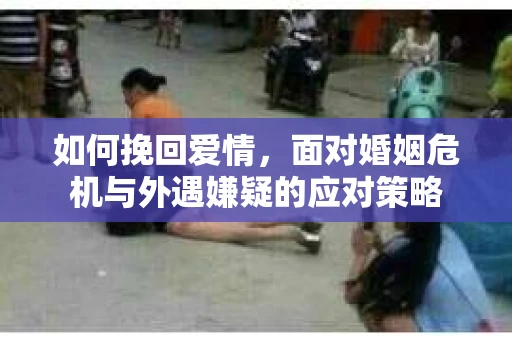 如何挽回爱情，面对婚姻危机与外遇嫌疑的应对策略
