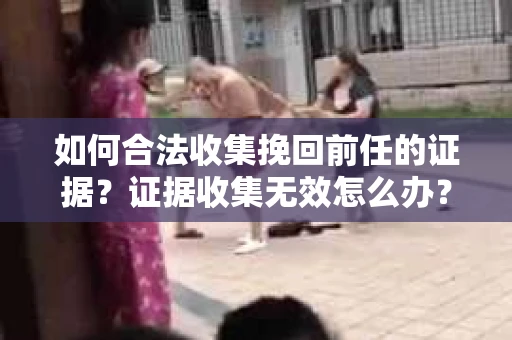 如何合法收集挽回前任的证据？证据收集无效怎么办？