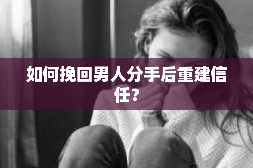 如何挽回男人分手后重建信任？