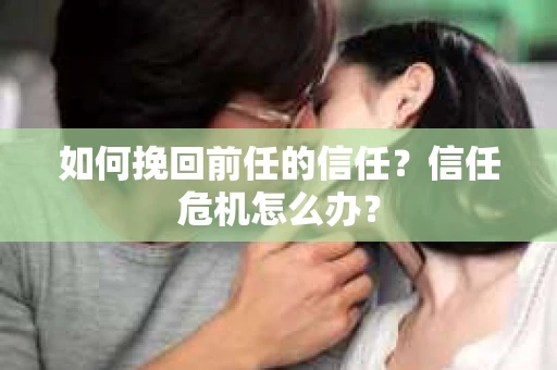 如何挽回前任的信任？信任危机怎么办？