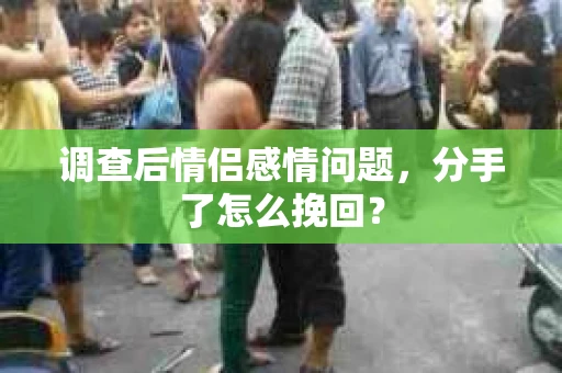 调查后情侣感情问题，分手了怎么挽回？