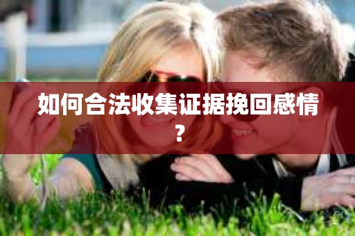 如何合法收集证据挽回感情？
