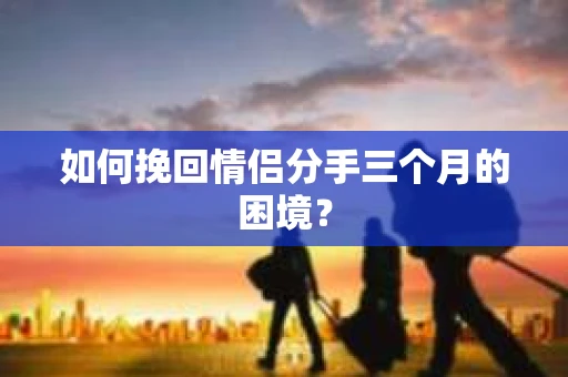 如何挽回情侣分手三个月的困境？