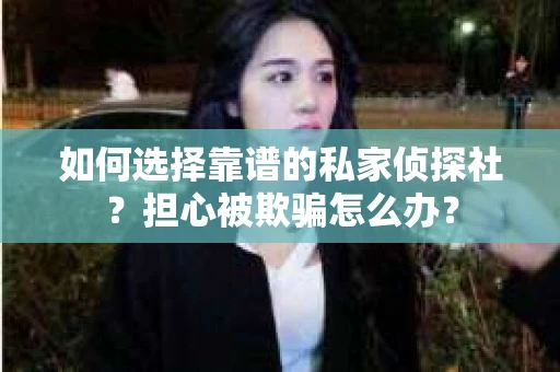 如何选择靠谱的私家侦探社？担心被欺骗怎么办？