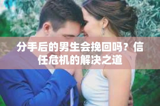 分手后的男生会挽回吗？信任危机的解决之道