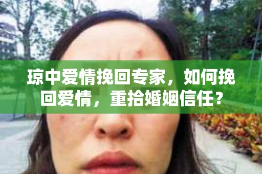 琼中爱情挽回专家，如何挽回爱情，重拾婚姻信任？