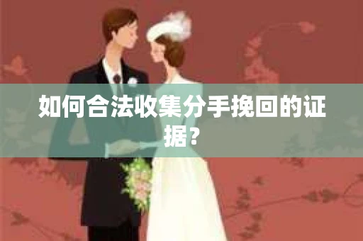 如何合法收集分手挽回的证据？