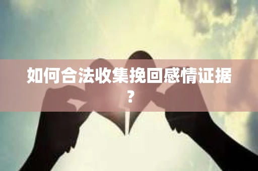 如何合法收集挽回感情证据？