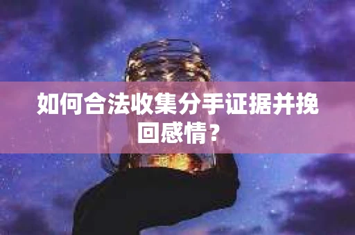 如何合法收集分手证据并挽回感情？