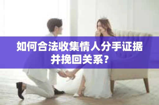 如何合法收集情人分手证据并挽回关系？