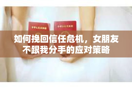 如何挽回信任危机，女朋友不跟我分手的应对策略