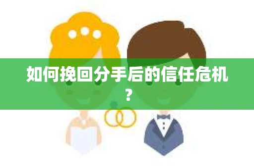 如何挽回分手后的信任危机？