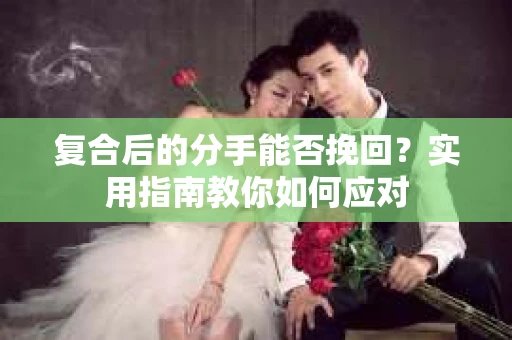 复合后的分手能否挽回？实用指南教你如何应对