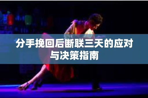 分手挽回后断联三天的应对与决策指南